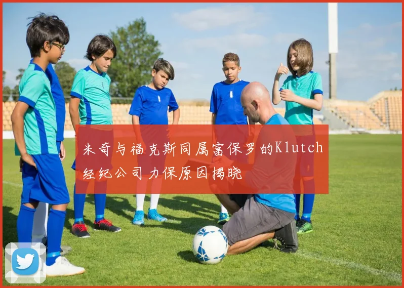 米奇与福克斯同属富保罗的Klutch经纪公司力保原因揭晓