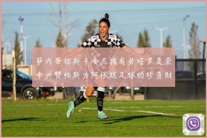 萨内蒂称斯卡洛尼拥有劳塔罗是荣幸并赞帕斯为阿根廷足球的珍贵财富