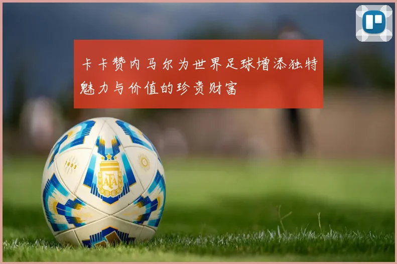 卡卡赞内马尔为世界足球增添独特魅力与价值的珍贵财富