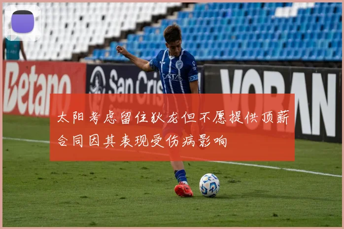 太阳考虑留住狄龙但不愿提供顶薪合同因其表现受伤病影响