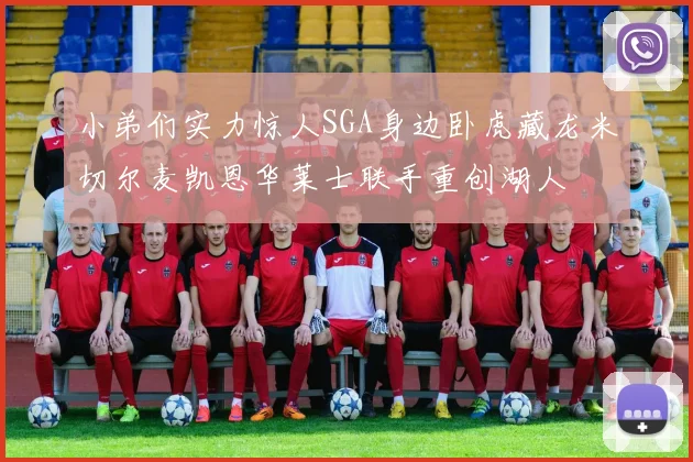 小弟们实力惊人SGA身边卧虎藏龙米切尔麦凯恩华莱士联手重创湖人