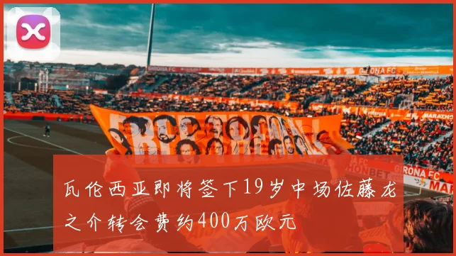 瓦伦西亚即将签下19岁中场佐藤龙之介转会费约400万欧元