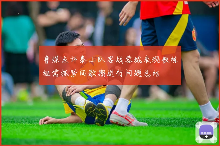 鲁媒点评泰山队客战蓉城表现教练组需抓紧间歇期进行问题总结