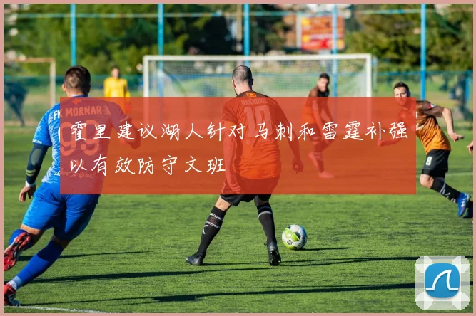 霍里建议湖人针对马刺和雷霆补强以有效防守文班