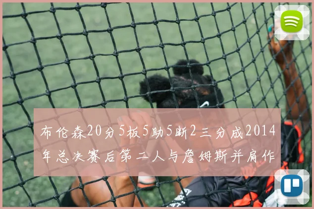 布伦森20分5板5助5断2三分成2014年总决赛后第二人与詹姆斯并肩作战
