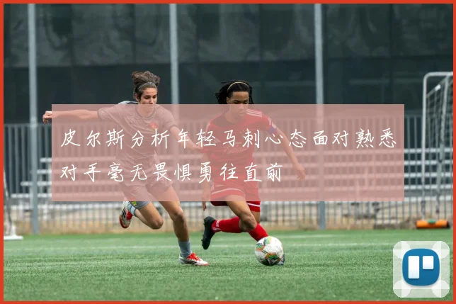 皮尔斯分析年轻马刺心态面对熟悉对手毫无畏惧勇往直前