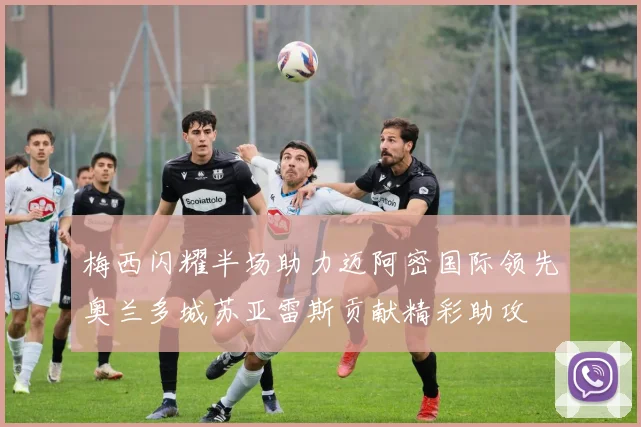 梅西闪耀半场助力迈阿密国际领先奥兰多城苏亚雷斯贡献精彩助攻