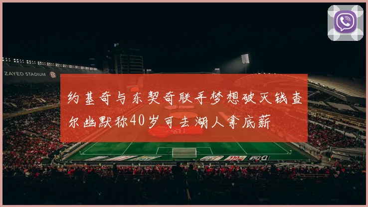 约基奇与东契奇联手梦想破灭钱查尔幽默称40岁可去湖人拿底薪
