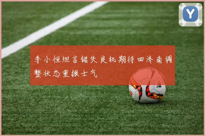 李小恒坦言错失良机期待回济南调整状态重振士气